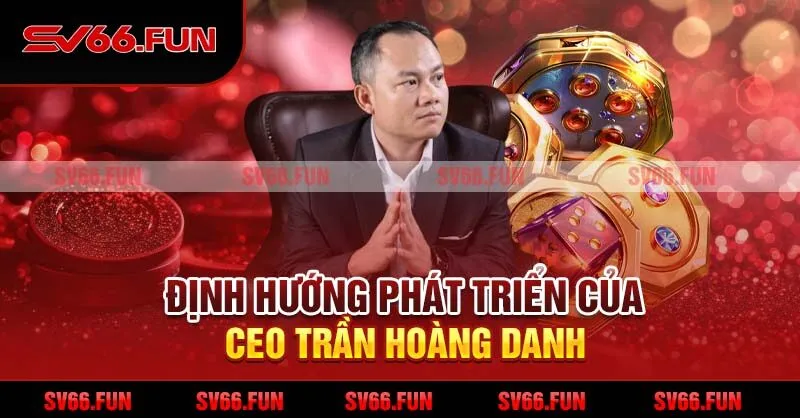 Định hướng phát triển của CEO Trần Hoàng Danh