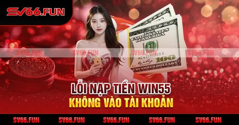 Lỗi nạp tiền Win55 không vào tài khoản